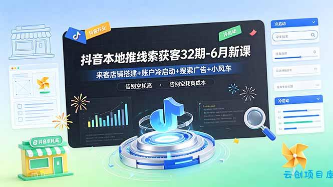 抖音本地推线索获客32期-6月新课：来客店铺搭建+账户冷启动+搜索广告+小风车，告别空耗高成本-云创项目库