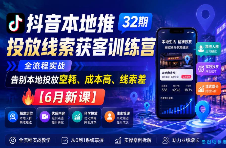 抖音本地推投放线索获客训练营32期，全流程实战，告别本地投放空耗、成本高、线索差【6月新课】-云创项目库