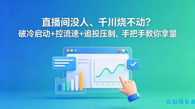 直播间没人、千川烧不动？破冷启动+控流速+追投压制，手把手教你拿量-云创项目库