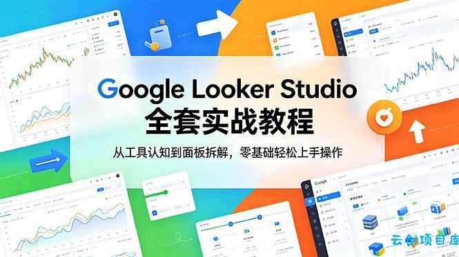 Google Looker Studio 全套实战教程，从工具认知到面板拆解，零基础轻松上手操作-云创项目库