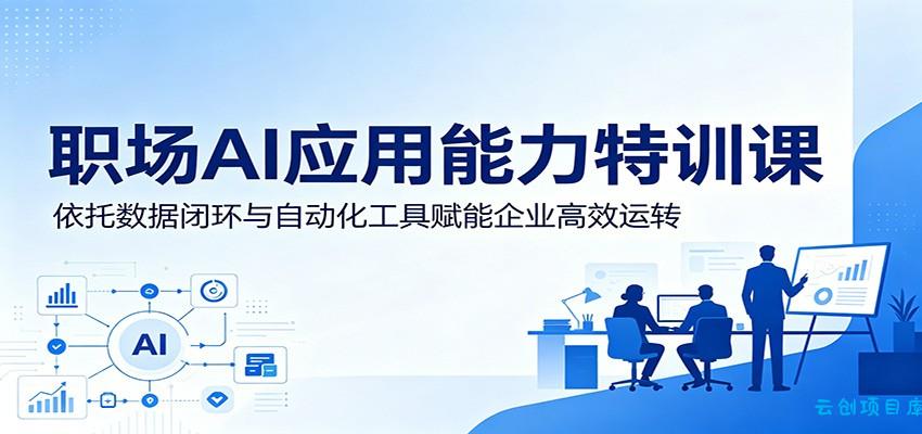 职场AI应用能力特训课：依托数据闭环与自动化工具赋能企业高效运转-云创项目库