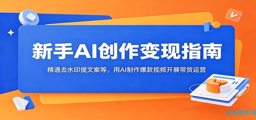 新手AI创作变现指南：精通去水印提文案等，用AI制作爆款视频开展带货运营-云创项目库