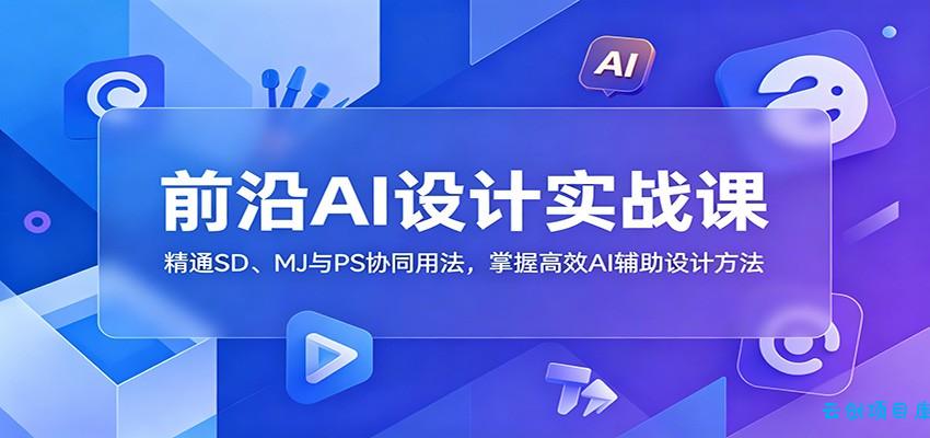 前沿AI设计实战课：精通SD、MJ与PS协同用法，掌握高效AI辅助设计方法-云创项目库