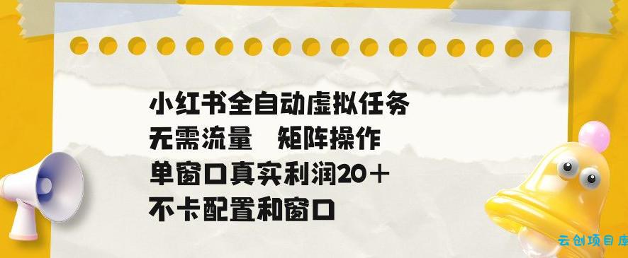 小红书全自动虚拟任务，矩阵操作无需流量，单窗口20+真实收益，不卡配置和窗口【揭秘】-云创项目库