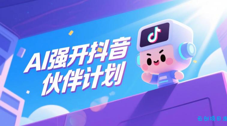 AI强开抖音创作者伙伴计划，轻松拿平台创作收益-云创项目库