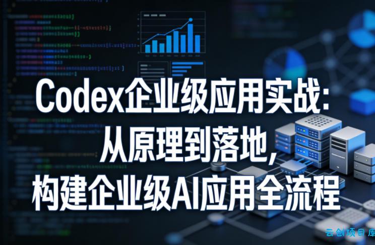 Codex企业级应用实战：从原理到落地，构建企业级AI应用全流程(更新)-云创项目库
