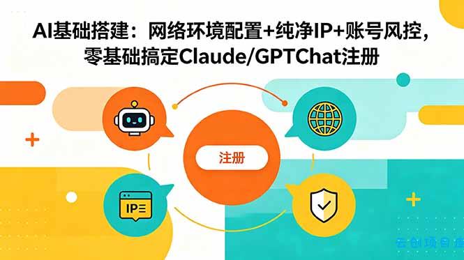 AI基础搭建：网络环境配置+纯净IP+账号风控，零基础搞定Claude/GPTChat注册-云创项目库