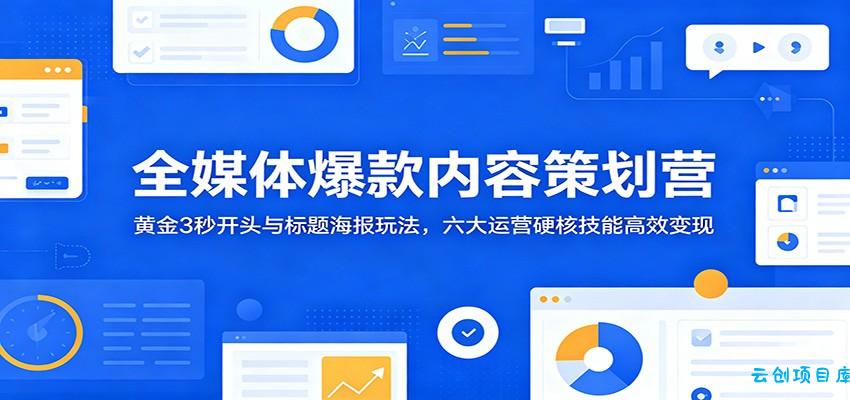 全媒体爆款内容策划营：黄金3秒开头与标题海报玩法，六大运营硬核技能高效变现-云创项目库
