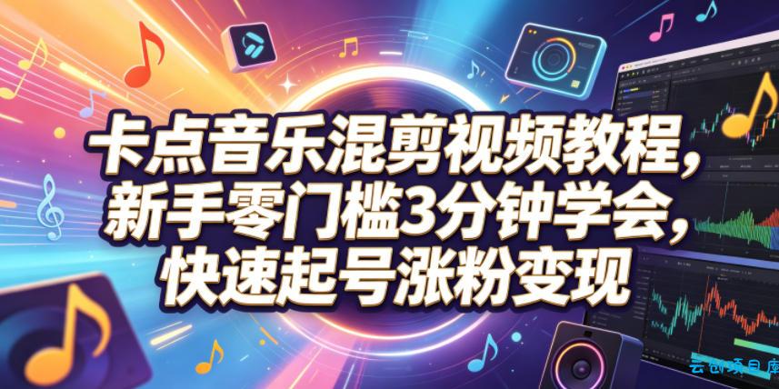 卡点音乐混剪视频教程，新手零门槛3分钟学会，快速起号涨粉变现-云创项目库