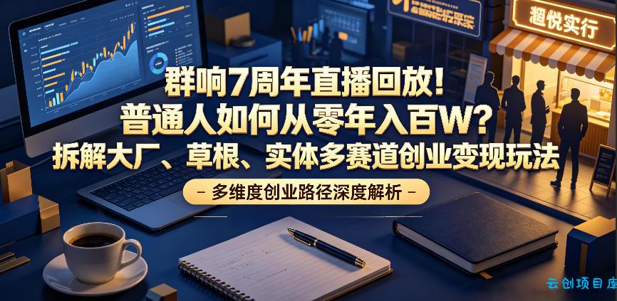群响7周年直播回放！普通人如何从零年入百W？拆解大厂、草根、实体多赛道创业变现玩法-云创项目库