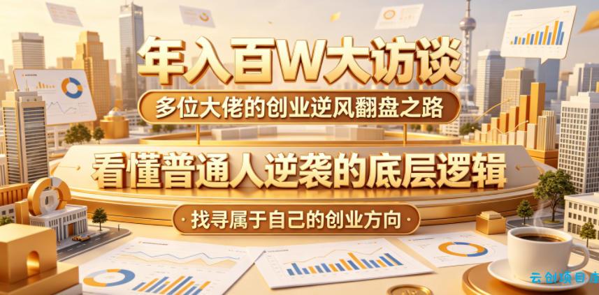 年入百W大访谈，多位大佬的创业逆风翻盘之路，看懂普通人逆袭的底层逻辑，找寻属于自己的创业方向(更新0615)-云创项目库