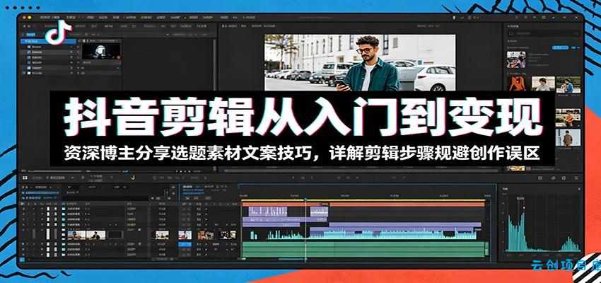 抖音剪辑从入门到变现：资深博主分享选题素材文案技巧，详解剪辑步骤规避创作误区-云创项目库