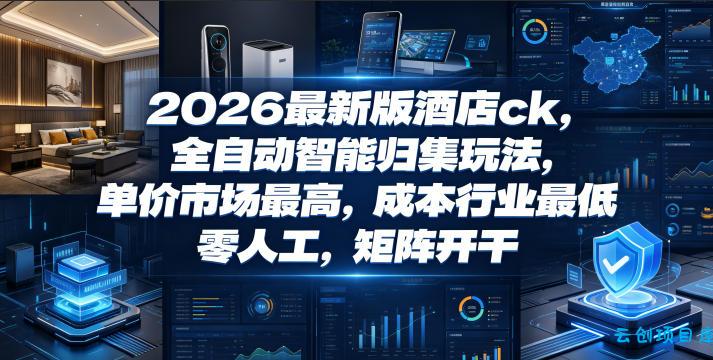 2026最新版酒店ck，全自动智能归集玩法，单价市场最高，成本行业最低，零人工，矩阵开干【揭秘】-云创项目库