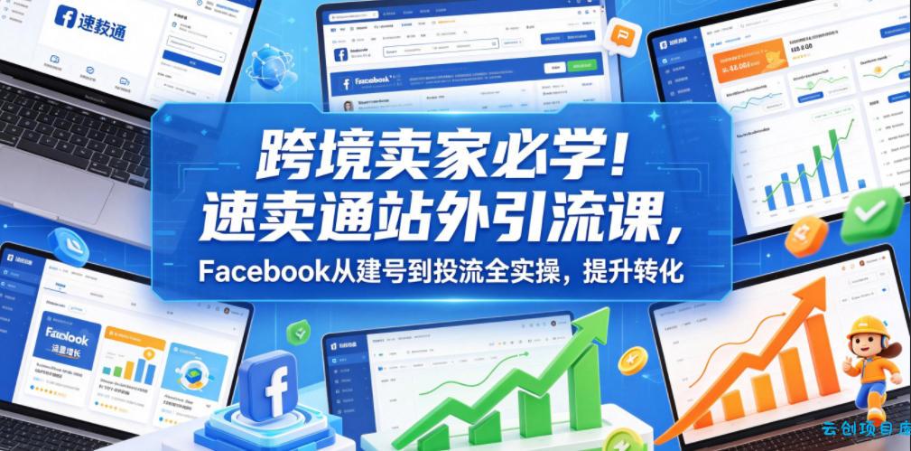 跨境卖家必学！速卖通站外引流课，Facebook从建号到投流全实操，提升转化-云创项目库