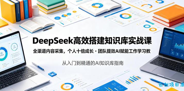 DeepSeek高效搭建知识库实战课，全渠道内容采集，个人十倍成长・团队提效，AI赋能工作学习-云创项目库