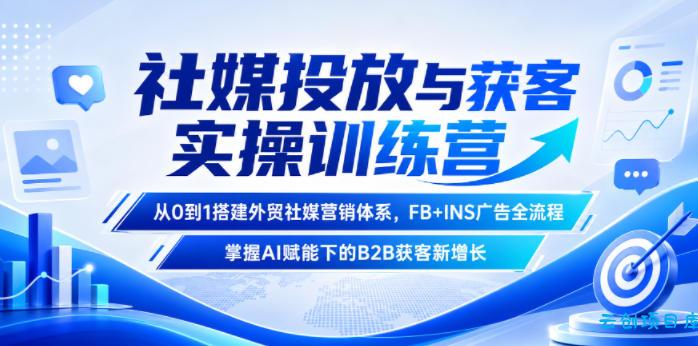 社媒投放与获客实操训练营，从0到1搭建外贸社媒营销体系，FB+INS广告全流程，掌握AI赋能下的B2B获客新增长-云创项目库
