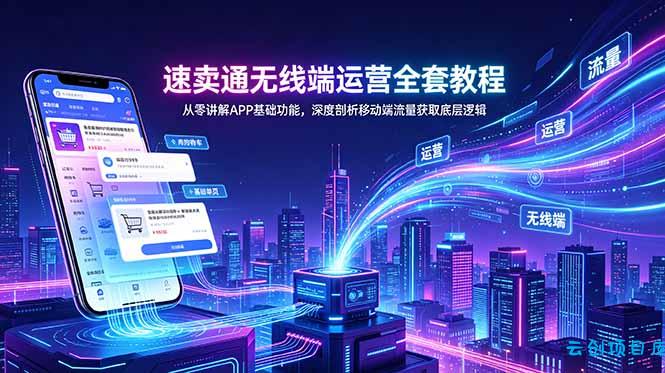 速卖通无线端运营全套教程，从零讲解APP基础功能，深度剖析移动端流量获取底层逻辑-云创项目库
