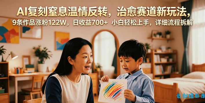 AI复刻窒息温情反转，治愈赛道新玩法，9条作品涨粉122W，日收益700+ 小白轻松上手，详细流程拆解-云创项目库