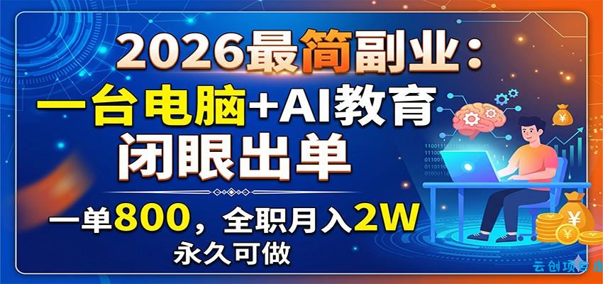 2026最简副业：一台电脑+AI教育，闭眼出单，一单800，全职月入2W，永久可做-云创项目库