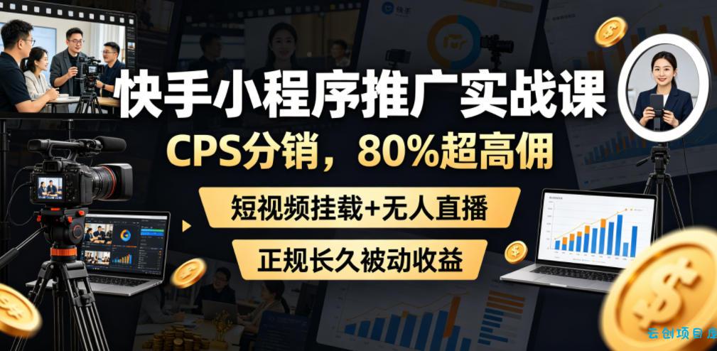 快手小程序推广实战课，CPS分销，80%超高佣，短视频挂载+无人直播，正规长久被动收益-云创项目库