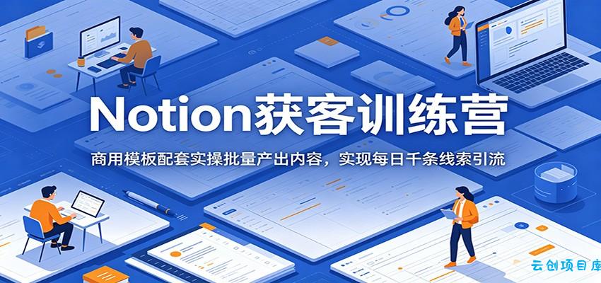 Notion获客训练营：商用模板配套实操批量产出内容，实现每日千条线索引流-云创项目库