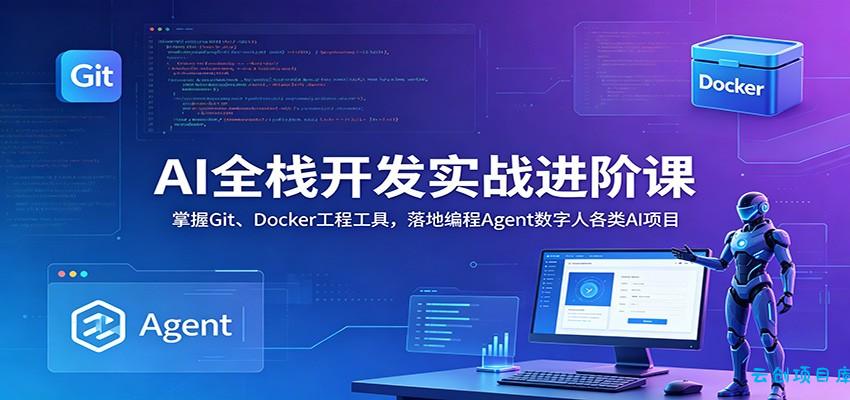 AI全栈开发实战进阶课：掌握Git、Docker工程工具，落地编程Agent数字人各类AI项目-云创项目库