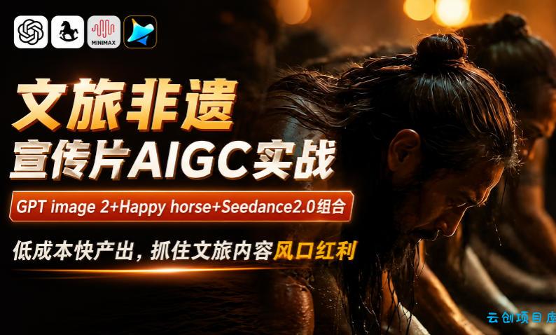 文旅非遗宣传片AIGC实战，GPT image 2+Happy horse+Seedance2.0组合，低成本快产出，抓住文旅内容风口红利-云创项目库