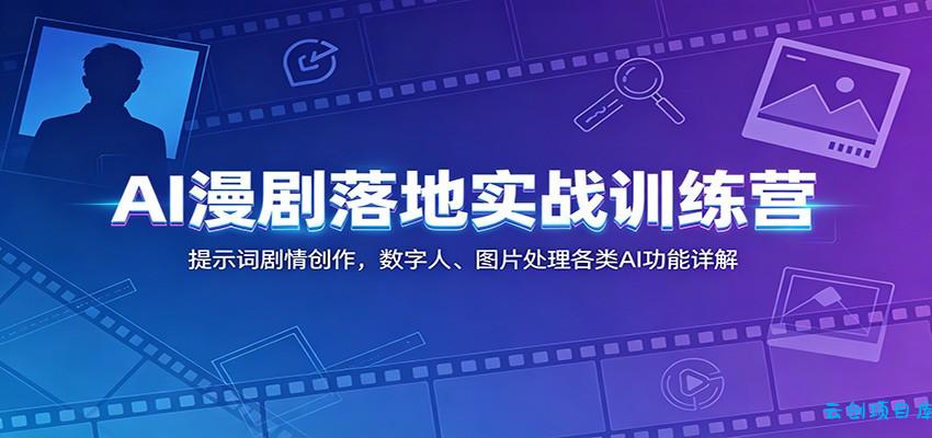 AI漫剧落地实战训练营：提示词剧情创作，数字人、图片处理各类AI功能详解-云创项目库