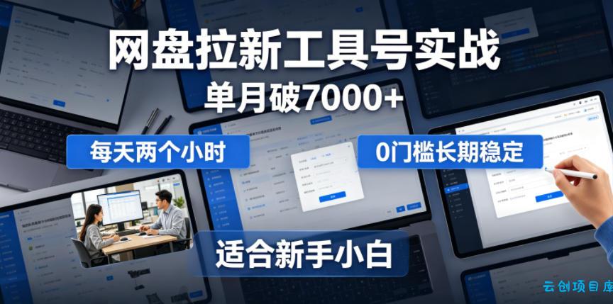 单月破7000+，网盘拉新工具号实战，每天两个小时，0门槛长期稳定，适合新手小白-云创项目库