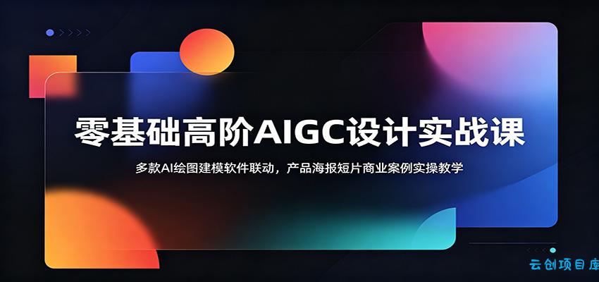 零基础高阶AIGC设计实战课：多款AI绘图建模软件联动，产品海报短片商业案例实操教学-云创项目库