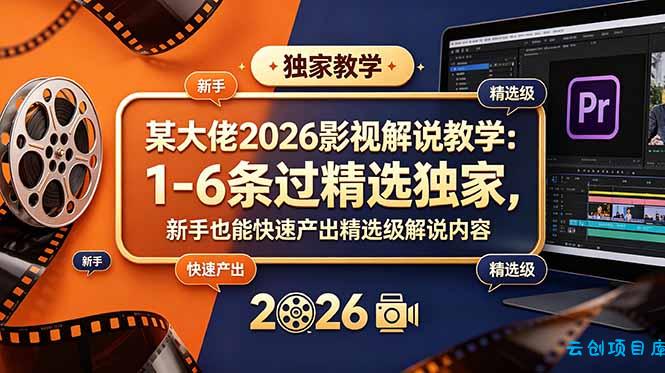 某大佬2026影视解说教学：1-6条过精选独家，新手也能快速产出精选级解说内容-云创项目库