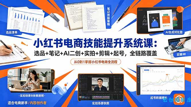 小红书电商技能提升系统课：选品+笔记+AI二创+实拍+剪辑+起号，全链路覆盖-云创项目库