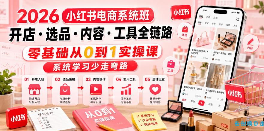 2026小红书电商系统班开店・选品・内容・工具全链路,零基础从0到1实操课,系统学习少走弯路