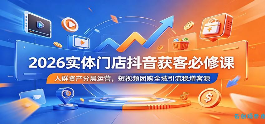 2026实体门店抖音获客必修课：人群资产分层运营，短视频团购全域引流稳增客源-云创项目库