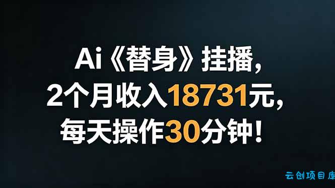 Ai替身挂播，2个月收入18731元，每天操作30分钟！-云创项目库