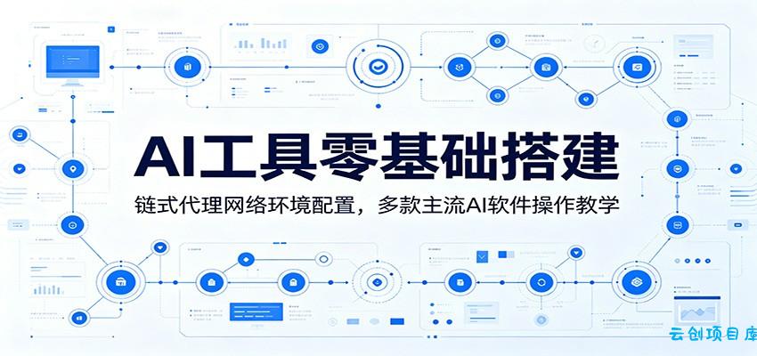 AI工具零基础搭建：链式代理网络环境配置，多款主流AI软件操作教学-云创项目库