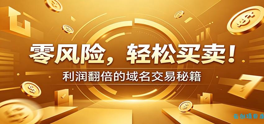 零风险域名交易实战秘籍：新手安全买卖教学，选品定价谈判实现收益翻倍-云创项目库