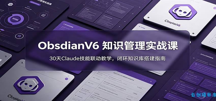 ObsidianV6 知识管理实战课：30天Claude技能联动教学，闭环知识库搭建指南-云创项目库