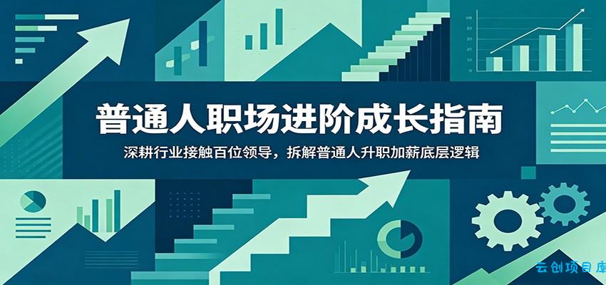 普通人职场进阶成长指南：深耕行业接触百位领导，拆解普通人升职加薪底层逻辑-云创项目库