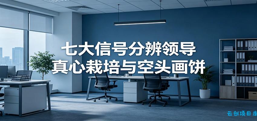 付费文章《七大信号分辨领导真心栽培与空头画饼》读懂管理背后人性逻辑-云创项目库