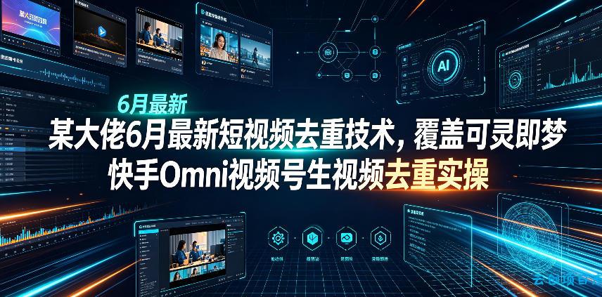 某大佬6月最新短视频去重技术，覆盖可灵即梦快手Omni视频号生视频去重实操-云创项目库