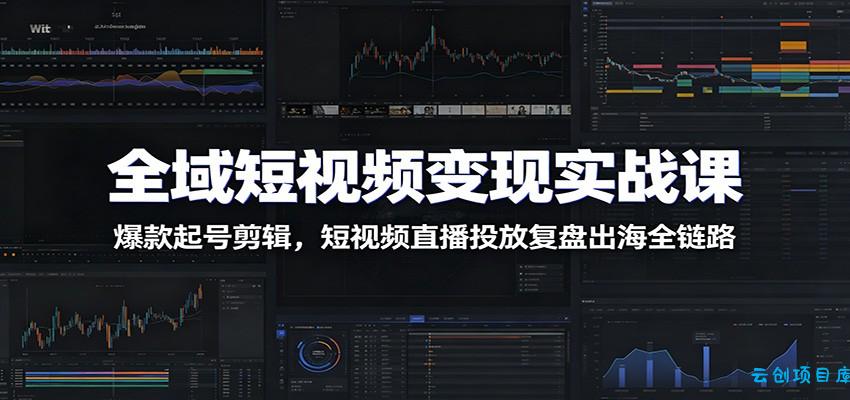 全域短视频变现实战课：爆款起号剪辑，短视频直播投放复盘出海全链路-云创项目库
