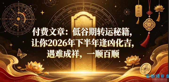 付费文章：低谷期转运秘籍，让你2026年下半年逢凶化吉，遇难成祥，一顺百顺-云创项目库