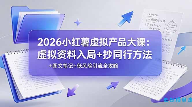2026小红薯虚拟产品大课：虚拟资料入局+抄同行方法+图文笔记+低风险引流全攻略-云创项目库