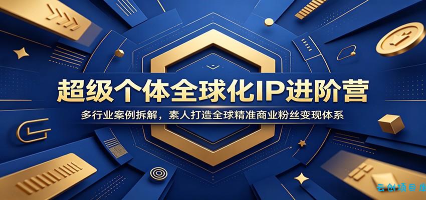 超级个体全球化IP进阶营：多行业案例拆解，素人打造全球精准商业粉丝变现体系-云创项目库