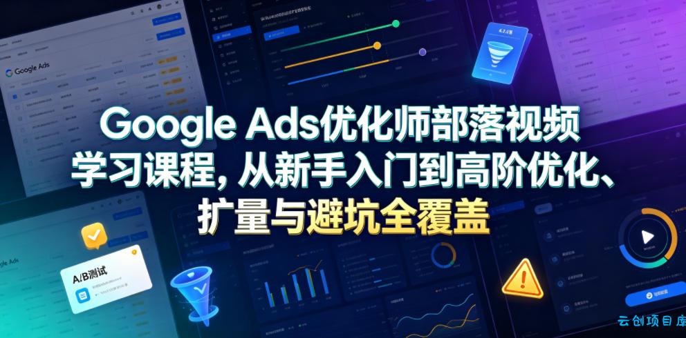 Google Ads优化师部落视频学习课程，从新手入门到高阶优化、扩量与避坑全覆盖(更新2026)-云创项目库