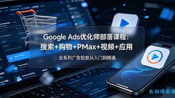 Google Ads优化师部落课程-更新2026：搜索+购物+PMax+视频+应用，全系列广告投放从入门到精通-云创项目库