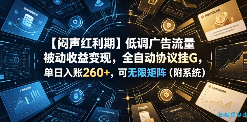 【闷声红利期】低调广告流量被动收益变现，全自动协议挂G，单日入账260+，可无限矩阵(附系统)【揭秘】-云创项目库