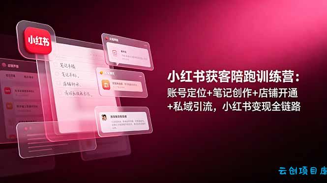 小红书获客陪跑训练营：账号定位+笔记创作+店铺开通+私域引流，小红书变现全链路-云创项目库