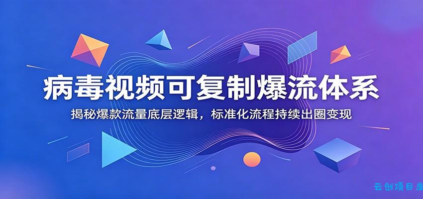 病毒视频可复制爆流体系：揭秘爆款流量底层逻辑，标准化流程持续出圈变现-云创项目库